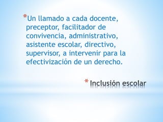 *
*Un llamado a cada docente,
preceptor, facilitador de
convivencia, administrativo,
asistente escolar, directivo,
supervisor, a intervenir para la
efectivización de un derecho.
 