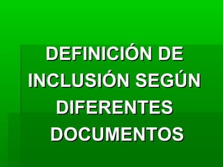 DEFINICIÓN DEDEFINICIÓN DE
INCLUSIÓN SEGÚNINCLUSIÓN SEGÚN
DIFERENTESDIFERENTES
DOCUMENTOSDOCUMENTOS
 