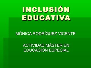 INCLUSIÓNINCLUSIÓN
EDUCATIVAEDUCATIVA
MÓNICA RODRÍGUEZ VICENTEMÓNICA RODRÍGUEZ VICENTE
ACTIVIDAD MÁSTER ENACTIVIDAD MÁSTER EN
EDUCACIÓN ESPECIALEDUCACIÓN ESPECIAL
 