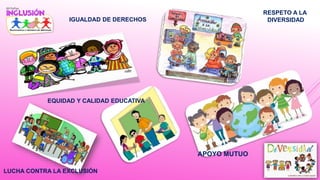 IGUALDAD DE DERECHOS
RESPETO A LA
DIVERSIDAD
APOYO MUTUO
EQUIDAD Y CALIDAD EDUCATIVA
LUCHA CONTRA LA EXCLUSIÓN
 