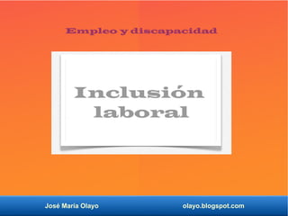 José María Olayo olayo.blogspot.com
Inclusión
laboral
Empleo y discapacidad
 