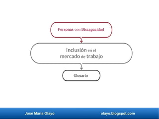 José María Olayo olayo.blogspot.com
Inclusión en el
mercado de trabajo
Personas con Discapacidad
Glosario
 