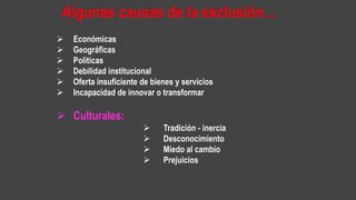  Económicas
 Geográficas
 Políticas
 Debilidad institucional
 Oferta insuficiente de bienes y servicios
 Incapacidad de innovar o transformar
 Culturales:
 Tradición - inercia
 Desconocimiento
 Miedo al cambio
 Prejuicios
 