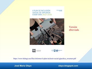José María Olayo olayo.blogspot.com
https://www.behagi.eus/files/informes/ii-plan-inclusin-social-gipuzkoa_resumen.pdf
Ver...