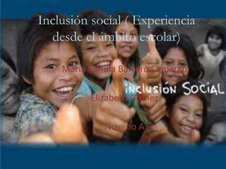 Inclusión social ( Experiencia
  desde el ámbito escolar)

    María Camila Barrero Camargo

          Elizabeth Gómez

             Noveno A
 