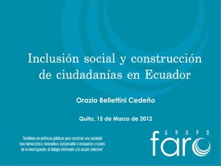 Inclusión social y construcción
  de ciudadanías en Ecuador
        Orazio Bellettini Cedeño

         Quito, 15 de Marzo de 2012
 