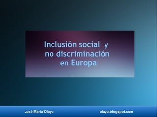 José María Olayo olayo.blogspot.com
Inclusión social y
no discriminación
en Europa
 