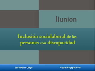 José María Olayo olayo.blogspot.com
Inclusión sociolaboral de las
personas con discapacidad
Ilunion
 