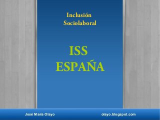José María Olayo olayo.blogspot.com
Inclusión
Sociolaboral
ISS
ESPAÑA
 