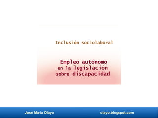 José María Olayo olayo.blogspot.com
Empleo autónomo
en la legislación
sobre discapacidad
Inclusión sociolaboral
 