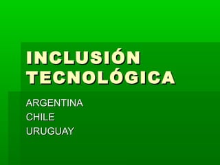 INCLUSIÓN
TECNOLÓGICA
ARGENTINA
CHILE
URUGUAY
 
