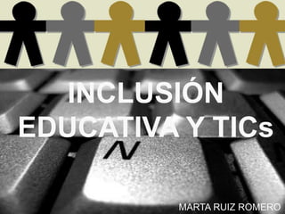 INCLUSIÓN
EDUCATIVA Y TICs
MARTA RUIZ ROMERO
 
