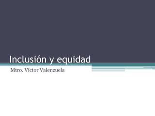 Inclusión y equidad
Mtro. Víctor Valenzuela
 