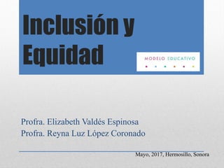 Inclusión y
Equidad
Profra. Elizabeth Valdés Espinosa
Profra. Reyna Luz López Coronado
Mayo, 2017, Hermosillo, Sonora
 