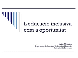 L’educació inclusiva com a oportunitat Javier Onrubia (Departament de Psicologia Evolutiva i de l’Educació Universitat de Barcelona) 