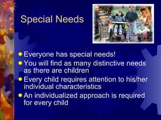Special Needs Everyone has special needs! You will find as many distinctive needs as there are children  Every child requires attention to his/her individual characteristics An individualized approach is required for every child 