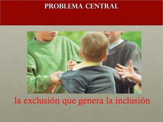 problema central la exclusión que genera la inclusión  