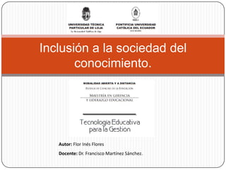 Inclusión a la sociedad del
       conocimiento.




   Autor: Flor Inés Flores
   Docente: Dr. Francisco Martínez Sánchez.
 