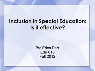 Inclusion in Special Education:
         Is it effective?


          By: Erica Parr
            Edu 613
            Fall 2012
 
