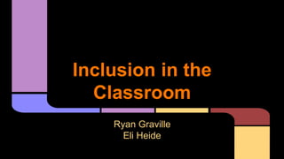 Inclusion in the 
Classroom 
Ryan Graville 
Eli Heide 
 