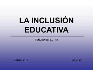 LA INCLUSIÓN
EDUCATIVA
ISAAC PCMARZO 2020
FUNCIÓN DIRECTIVA
 