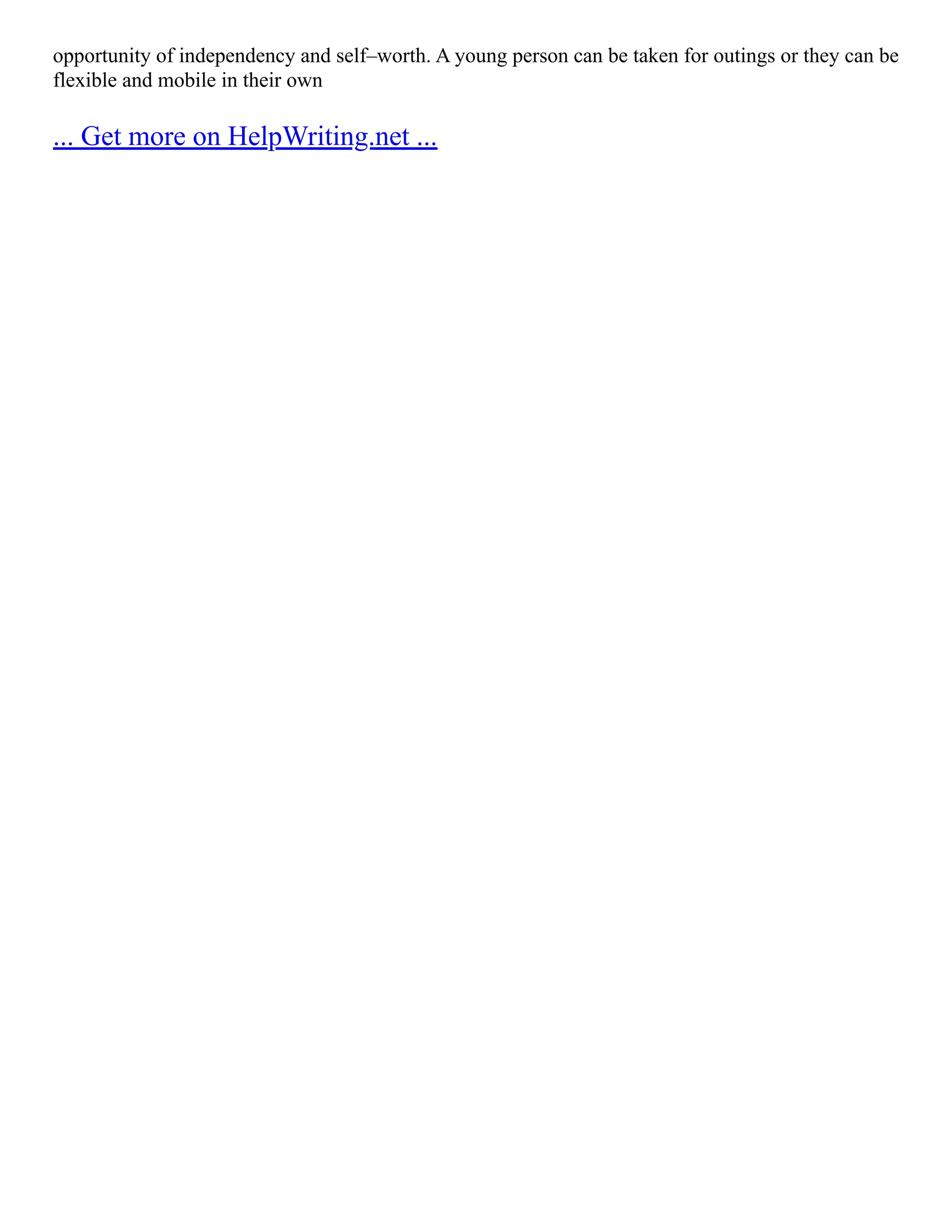 opportunity of independency and self–worth. A young person can be taken for outings or they can be
flexible and mobile in their own
... Get more on HelpWriting.net ...
 