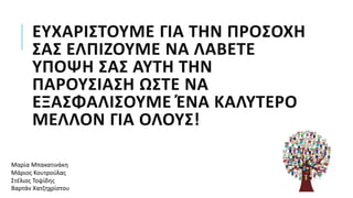 ΕΥΧΑΡΙΣΤΟΥΜΕ ΓΙΑ ΤΗΝ ΠΡΟΣΟΧΗ
ΣΑΣ ΕΛΠΙΖΟΥΜΕ ΝΑ ΛΑΒΕΤΕ
ΥΠΟΨΗ ΣΑΣ ΑΥΤΗ ΤΗΝ
ΠΑΡΟΥΣΙΑΣΗ ΩΣΤΕ ΝΑ
ΕΞΑΣΦΑΛΙΣΟΥΜΕ ΈΝΑ ΚΑΛΥΤΕΡΟ
ΜΕΛΛΟΝ ΓΙΑ ΟΛΟΥΣ!
Μαρία Μπακατινάκη
Μάριος Κουτρούλας
Στέλιος Τοψίδης
Βαρτάν Χατζηχρίστου
 