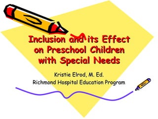 Inclusion and its Effect on Preschool Children with Special Needs Kristie Elrod, M. Ed. Richmond Hospital Education Program 