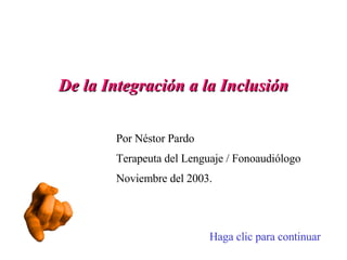 De la Integración a la Inclusión Por Néstor Pardo Terapeuta del Lenguaje / Fonoaudiólogo Noviembre del 2003. Haga clic para continuar 