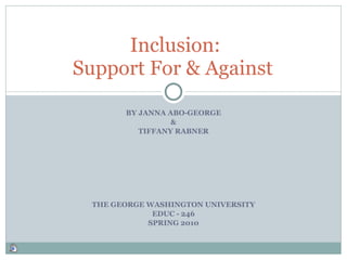 BY JANNA ABO-GEORGE & TIFFANY RABNER THE GEORGE WASHINGTON UNIVERSITY EDUC - 246 SPRING 2010 Inclusion: Support For & Against  