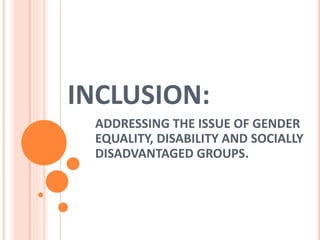 INCLUSION:
ADDRESSING THE ISSUE OF GENDER
EQUALITY, DISABILITY AND SOCIALLY
DISADVANTAGED GROUPS.
 