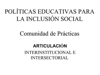 POLÍTICAS EDUCATIVAS PARA
   LA INCLUSIÓN SOCIAL

    Comunidad de Prácticas
         ARTICULACIÓN
     INTERINSTITUCIONAL E
        INTERSECTORIAL
 