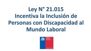 Ley N° 21.015
Incentiva la Inclusión de
Personas con Discapacidad al
Mundo Laboral
 