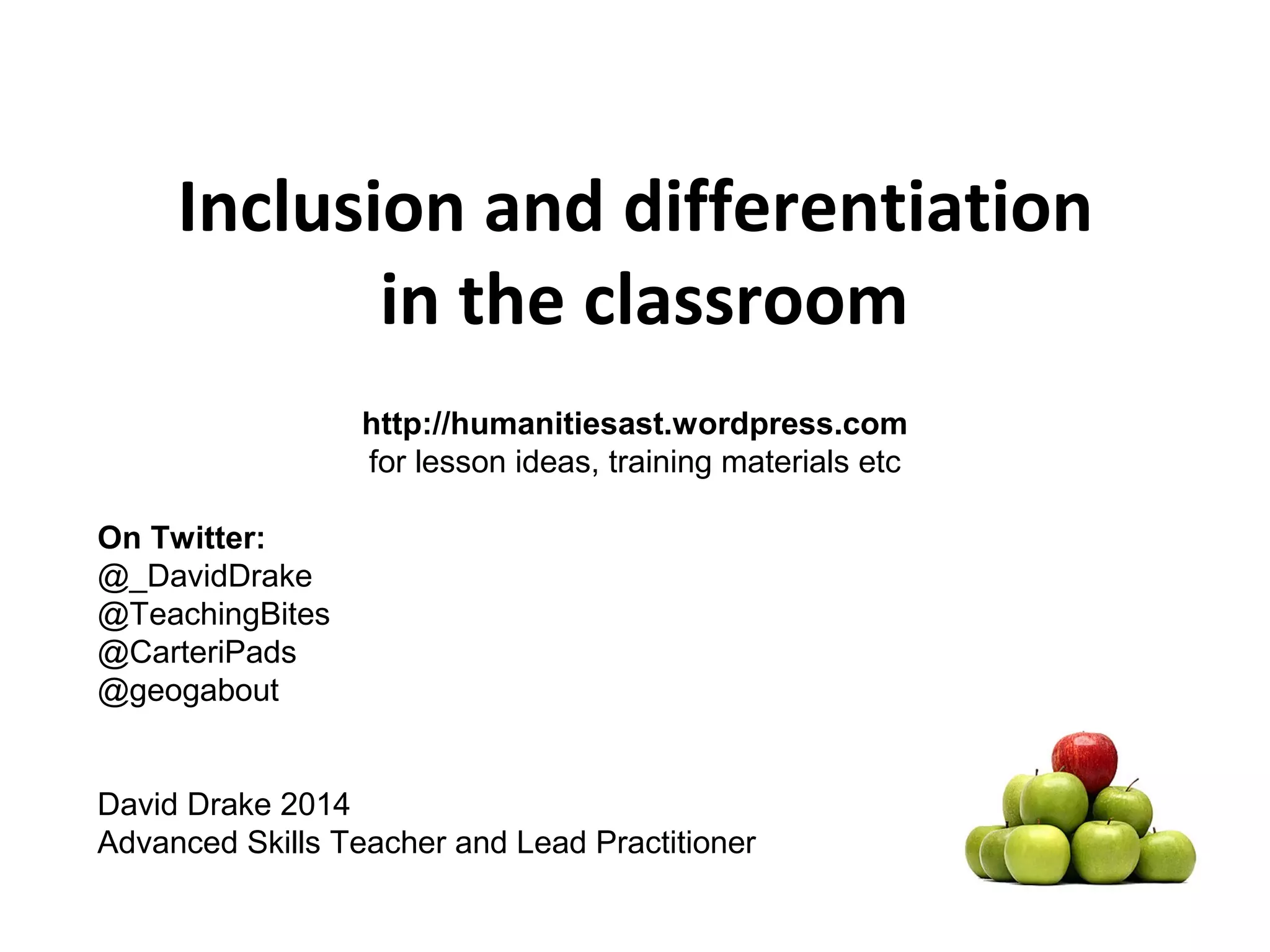 Inclusion and differentiation 
in the classroom 
http://humanitiesast.wordpress.com 
for lesson ideas, training materials etc 
On Twitter: 
@_DavidDrake 
@TeachingBites 
@CarteriPads 
@geogabout 
David Drake 2014 
Advanced Skills Teacher and Lead Practitioner 
