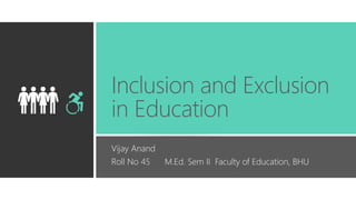 Inclusion and Exclusion
in Education
Vijay Anand
Roll No 45 M.Ed. Sem II Faculty of Education, BHU
 