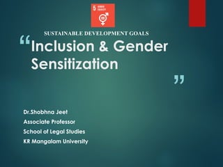 “
”
Inclusion & Gender
Sensitization
SUSTAINABLE DEVELOPMENT GOALS
Dr.Shobhna Jeet
Associate Professor
School of Legal Studies
KR Mangalam University
 