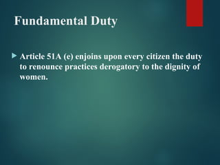 Fundamental Duty
 Article 51A (e) enjoins upon every citizen the duty
to renounce practices derogatory to the dignity of
women.
 