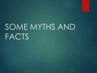 SOME MYTHS AND
FACTS
 