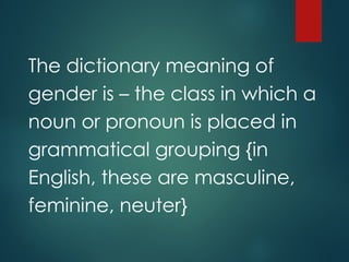 The dictionary meaning of
gender is – the class in which a
noun or pronoun is placed in
grammatical grouping {in
English, these are masculine,
feminine, neuter}
 