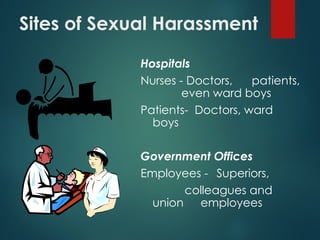 Sites of Sexual Harassment
Hospitals
Nurses - Doctors, patients,
even ward boys
Patients- Doctors, ward
boys
Government Offices
Employees - Superiors,
colleagues and
union employees
 