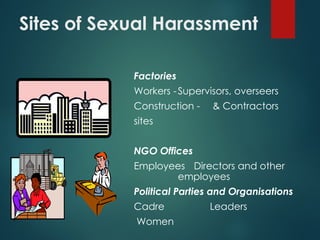 Sites of Sexual Harassment
Factories
Workers -Supervisors, overseers
Construction - & Contractors
sites
NGO Offices
Employees Directors and other
employees
Political Parties and Organisations
Cadre Leaders
Women
 