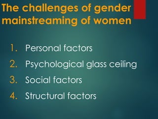 The challenges of gender
mainstreaming of women
1. Personal factors
2. Psychological glass ceiling
3. Social factors
4. Structural factors
 