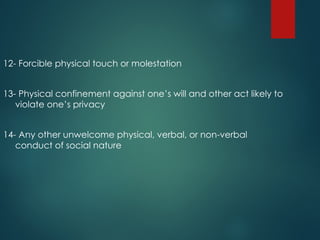 12- Forcible physical touch or molestation
13- Physical confinement against one’s will and other act likely to
violate one’s privacy
14- Any other unwelcome physical, verbal, or non-verbal
conduct of social nature
 