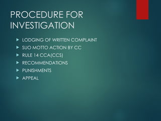 PROCEDURE FOR
INVESTIGATION
 LODGING OF WRITTEN COMPLAINT
 SUO MOTTO ACTION BY CC
 RULE 14 CCA(CCS)
 RECOMMENDATIONS
 PUNISHMENTS
 APPEAL
 