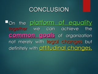 CONCLUSION
CONCLUSION
On the
On the platform of equality
platform of equality
together
together we can achieve the
we can achieve the
common goals
common goals of organization
of organization
not merely with
not merely with legal changes
legal changes but
but
definitely with
definitely with attitudinal changes.
attitudinal changes.
 