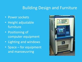 Building Design and Furniture
• Power sockets
• Height adjustable
furniture
• Positioning of
computer equipment
• Lighting and windows
• Space – for equipment
and manoeuvring
 