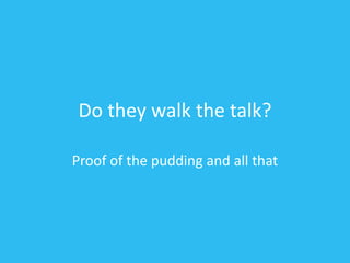 Do they walk the talk?
Proof of the pudding and all that
 