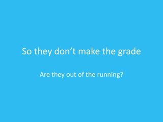 So they don’t make the grade
Are they out of the running?
 