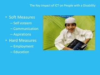 The Key impact of ICT on People with a Disability
• Soft Measures
– Self esteem
– Communication
– Aspirations
• Hard Measures
– Employment
– Education
 
