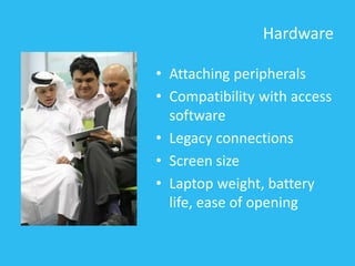 Hardware
• Attaching peripherals
• Compatibility with access
software
• Legacy connections
• Screen size
• Laptop weight, battery
life, ease of opening
 